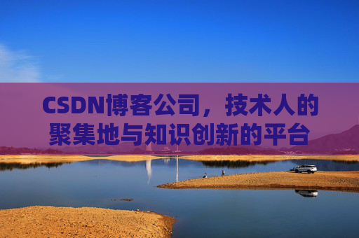 CSDN博客公司，技术人的聚集地与知识创新的平台